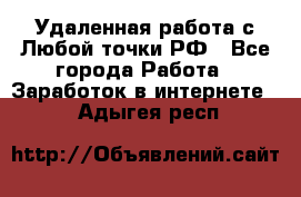 Удаленная работа с Любой точки РФ - Все города Работа » Заработок в интернете   . Адыгея респ.